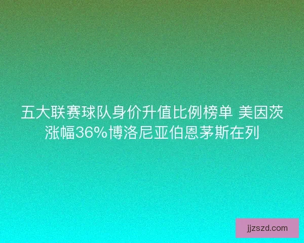 五大联赛球队身价升值比例榜单 美因茨涨幅36%博洛尼亚伯恩茅斯在列