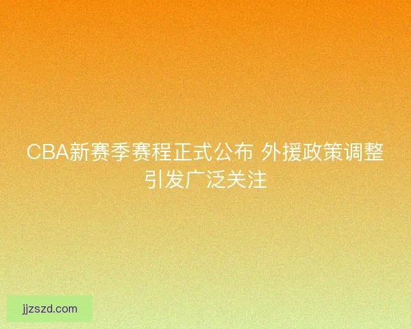 CBA新赛季赛程正式公布 外援政策调整引发广泛关注