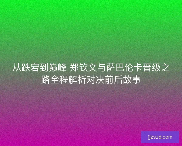 从跌宕到巅峰 郑钦文与萨巴伦卡晋级之路全程解析对决前后故事