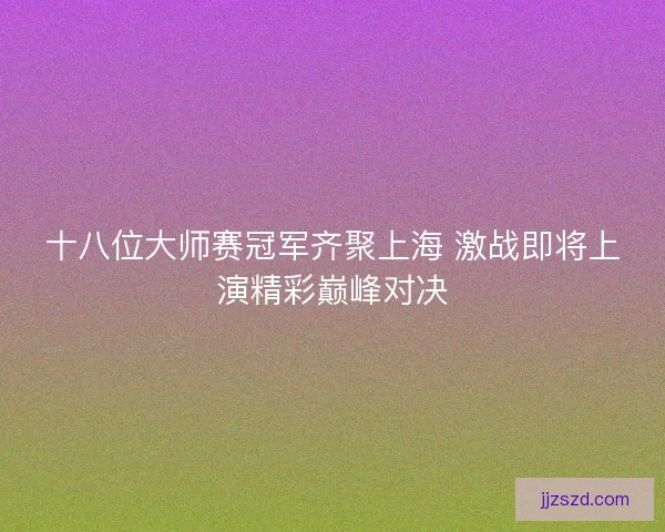 十八位大师赛冠军齐聚上海 激战即将上演精彩巅峰对决