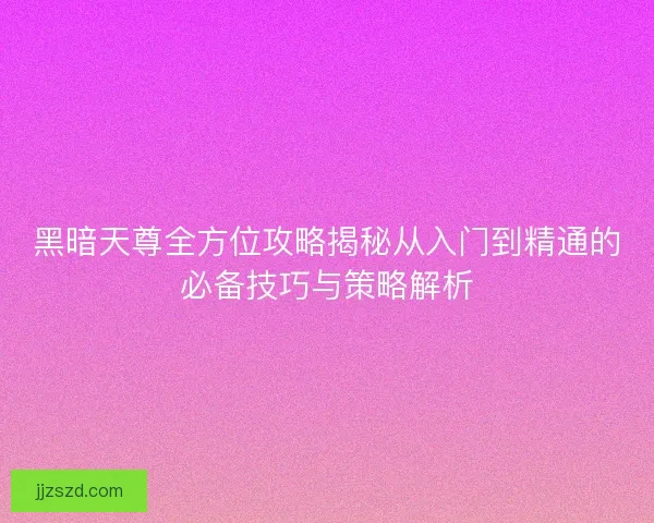 黑暗天尊全方位攻略揭秘从入门到精通的必备技巧与策略解析