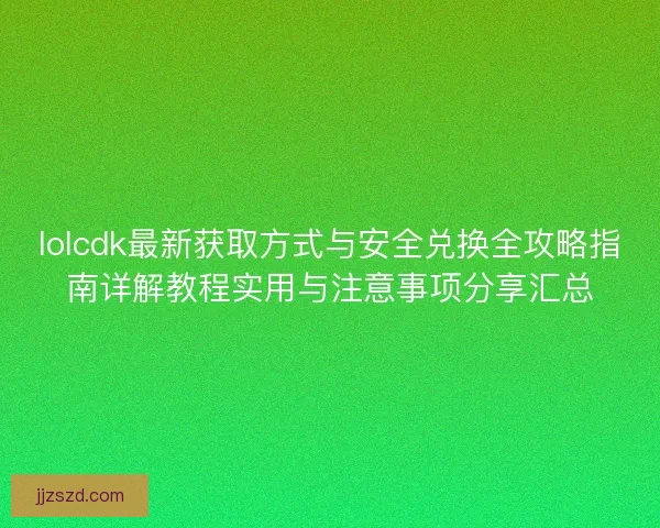 lolcdk最新获取方式与安全兑换全攻略指南详解教程实用与注意事项分享汇总