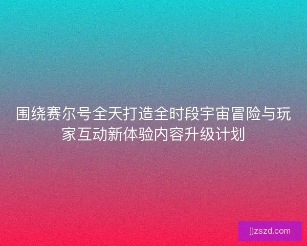 围绕赛尔号全天打造全时段宇宙冒险与玩家互动新体验内容升级计划