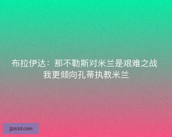 布拉伊达：那不勒斯对米兰是艰难之战 我更倾向孔蒂执教米兰