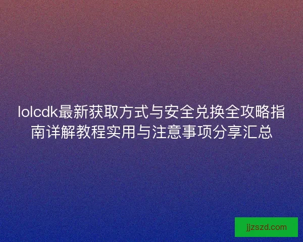 lolcdk最新获取方式与安全兑换全攻略指南详解教程实用与注意事项分享汇总