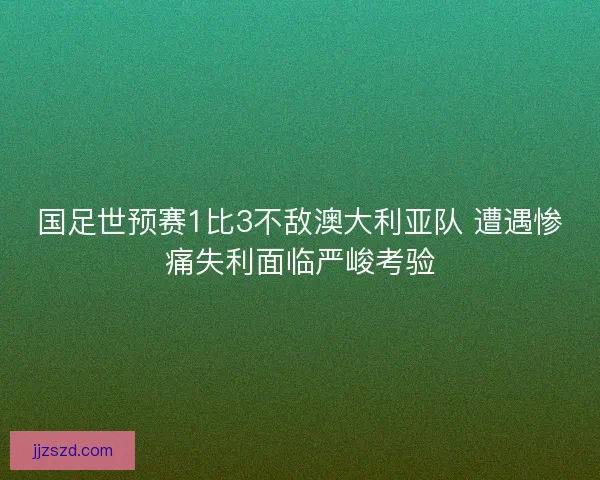 国足世预赛1比3不敌澳大利亚队 遭遇惨痛失利面临严峻考验